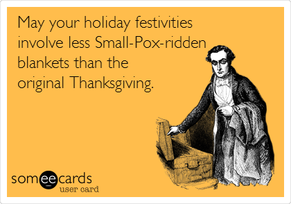 May your holiday festivities
involve less Small-Pox-ridden
blankets than the
original Thanksgiving.