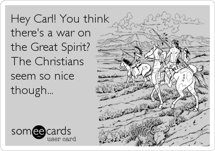 Hey Carl! You think 
there's a war on
the Great Spirit?
The Christians
seem so nice
though...