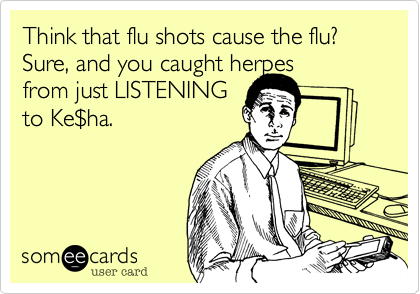 Think that flu shots cause the flu? Sure, and you caught herpes
from just LISTENING
to Ke%24sha.