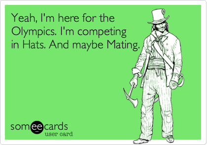 Yeah, I'm here for the
Olympics. I'm competing
in Hats. And maybe Mating.