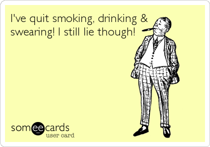 I've quit smoking, drinking & 
swearing! I still lie though!
