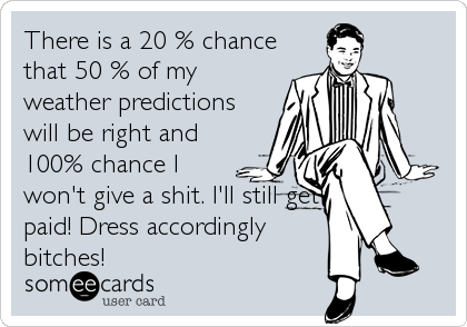 There is a 20 % chance
that 50 % of my
weather predictions
will be right and
100% chance I
won't give a shit. I'll still get
paid! Dress accordingly
bitches!
