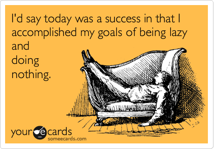 I'd say today was a success in that I accomplished my goals of being lazy and
doing
nothing.
