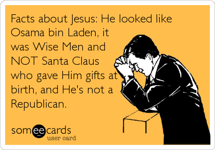 Facts about Jesus: He looked like
Osama bin Laden, it
was Wise Men and
NOT Santa Claus
who gave Him gifts at
birth, and He's not a
Republican.