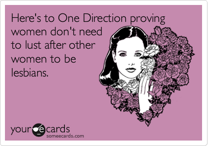 Here's to One Direction, proving women don't need
to lust after other
women to be
lesbians.