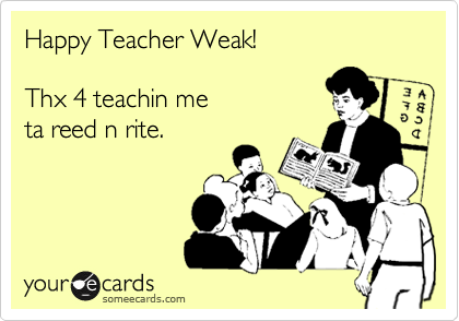 Happy Teacher Weak!    

Thx 4 teachin me 
ta reed n rite.