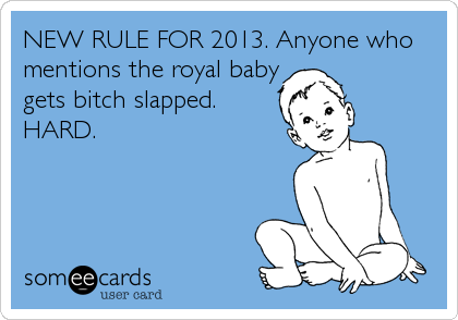 NEW RULE FOR 2013. Anyone who
mentions the royal baby
gets bitch slapped. 
HARD.