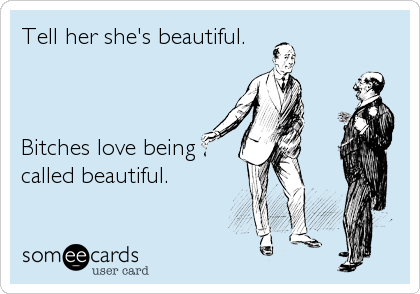 Tell her she's beautiful.



Bitches love being
called beautiful.