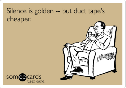 Silence is golden -- but duct tape's cheaper.