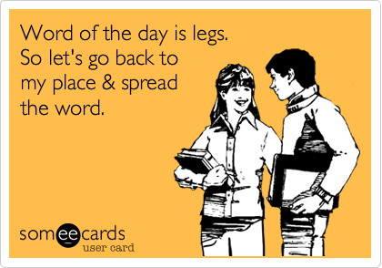 Word of the day is legs.
So let's go back to
my place & spread
the word.
