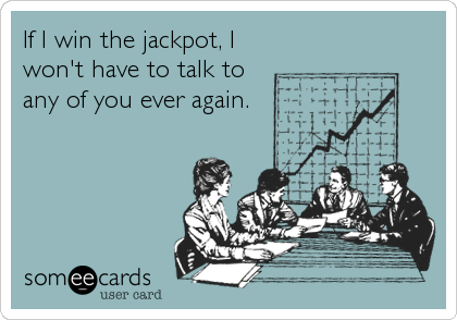 If I win the jackpot, I
won't have to talk to
any of you ever again.