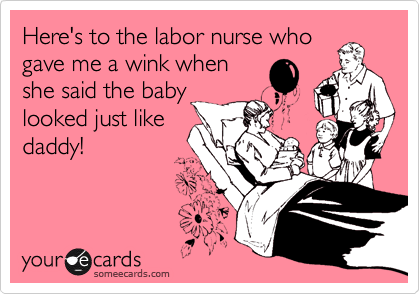 Here's to the labor nurse who
gave me a wink when
she said the baby
looked just like
daddy!