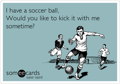 I have a soccer ball,
Would you like to kick it with me
sometime?