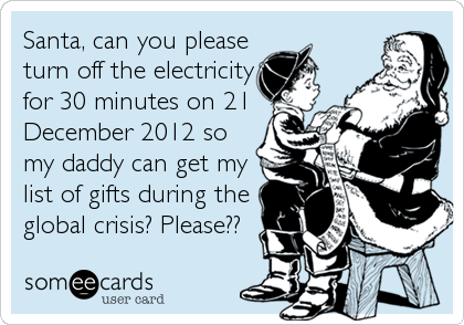 Santa, can you please
turn off the electricity
for 30 minutes on 21
December 2012 so
my daddy can get my
list of gifts during the
global crisis? Please??