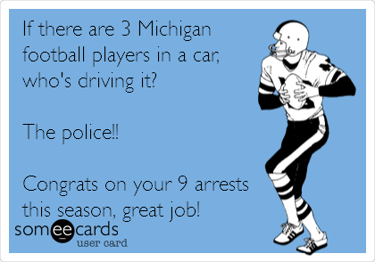 If there are 3 Michigan
football players in a car,
who's driving it?

The police!!

Congrats on your 9 arrests
this season, great job!