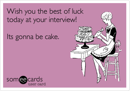 Wish you the best of luck
today at your interview!

Its gonna be cake.