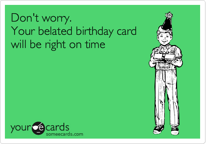 Don't worry. 
Your belated birthday card 
will be right on time