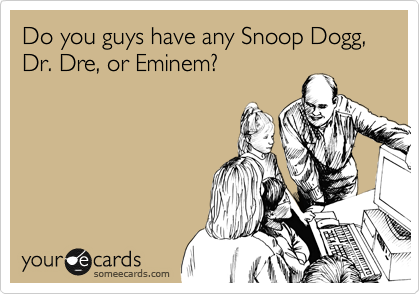 Do you guys have any Snoop Dogg, Dr. Dre, or Eminem?