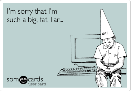 I'm sorry that I'm 
such a big%2C fat%2C liar... 