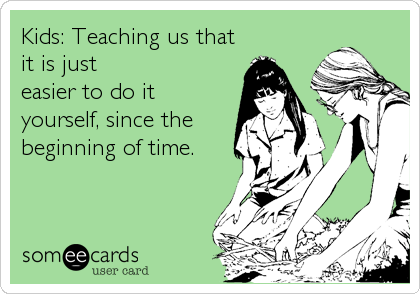 Kids: Teaching us that
it is just
easier to do it
yourself, since the
beginning of time.