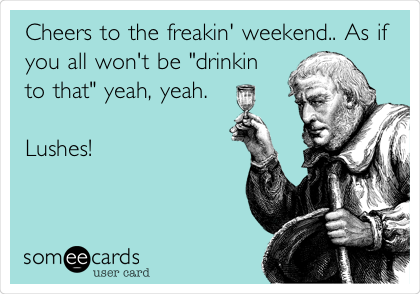 Cheers to the freakin' weekend.. As if
you all won't be "drinkin
to that" yeah, yeah. 

Lushes! 