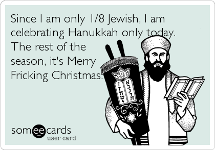 Since I am only 1/8 Jewish, I am
celebrating Hanukkah only today.  
The rest of the
season, it's Merry
Fricking Christmas.