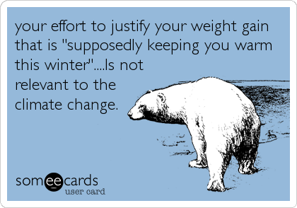 your effort to justify your weight gain
that is "supposedly keeping you warm
this winter"....Is not
relevant to the
climate change.