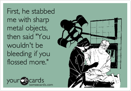 First, he stabbed
me with sharp
metal objects,
then said "You
wouldn't be
bleeding if you
flossed more." 
