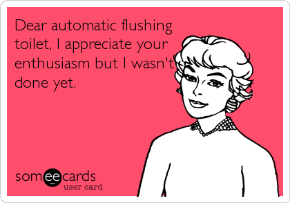 Dear automatic flushing
toilet, I appreciate your
enthusiasm but I wasn't
done yet.