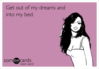 Get out of my dreams and
into my bed.