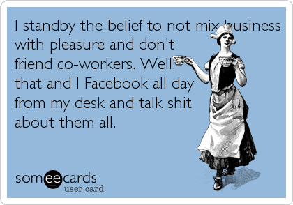 I standby the belief to not mix business
with pleasure and don't
friend co-workers. Well,
that and I Facebook all day
from my desk and talk shit
about them all.