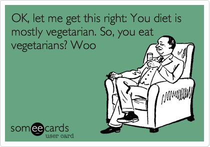OK%2C let me get this right%3A You diet is mostly vegetarian. So%2C you eat
vegetarians%3F Woo