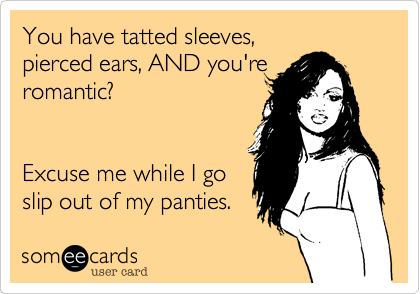 You have tatted sleevesAND you're romantic?Excuse me while I goslip out of my panties.