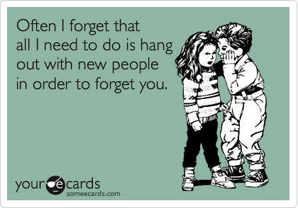 Often I forget that
all I need to do is hang
out with new people
in order to forget you.