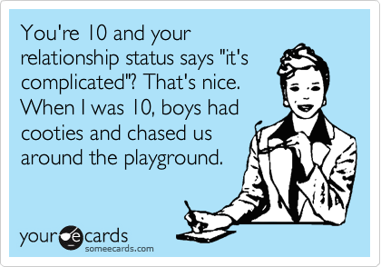 You're 10 and your
relationship status says "it's
complicated"? That's nice.
When I was 10, boys had
cooties and chased us
around the playground.