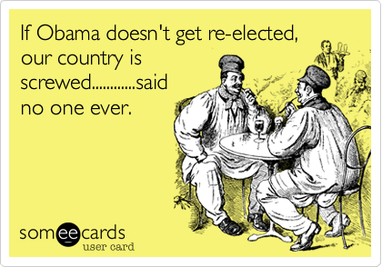 If Obama doesn't get re-elected,
our country is
screwed............said
no one ever.