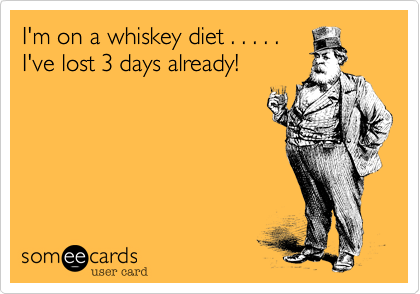 I'm on a whiskey diet . . . . .
I've lost 3 days already!