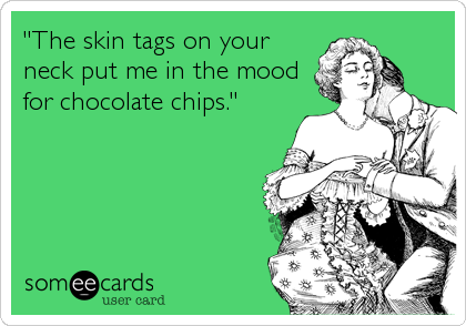 "The skin tags on your
neck put me in the mood
for chocolate chips."