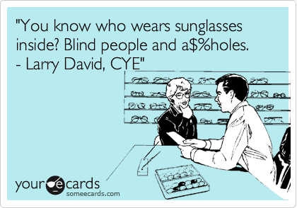 "You know who wears sunglasses inside? Blind people and a%24%holes.
- Larry David, CYE"