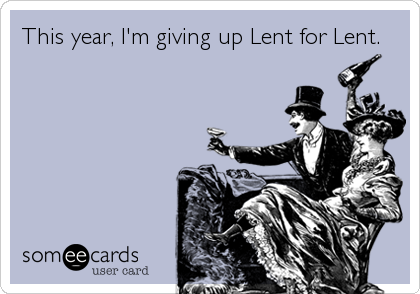 This year, I'm giving up Lent for Lent.