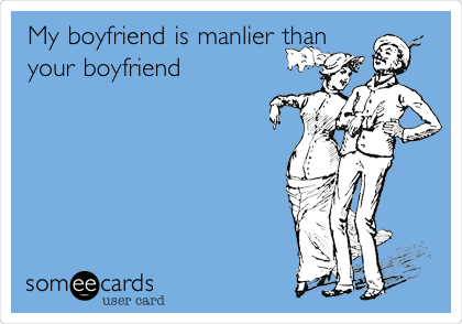 My boyfriend is manlier than
your boyfriend