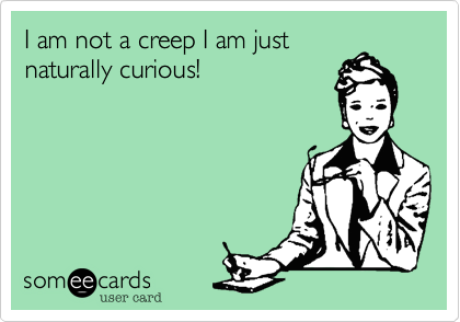 I am not a creep I am just
naturally curious!