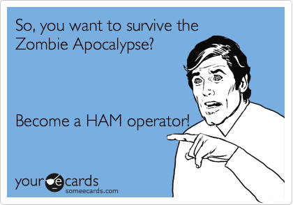 So, you want to survive the
Zombie Apocalypse?



Become a HAM operator!
