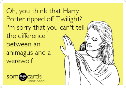 Oh, you think that Harry
Potter ripped off Twilight?
I'm sorry that you can't tell
the difference
between an
animagus and a
werewolf.