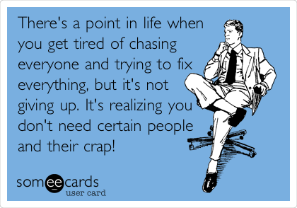 There's a point in life when
you get tired of chasing
everyone and trying to fix
everything, but it's not
giving up. It's realizing you
don't need certain people
and their crap!