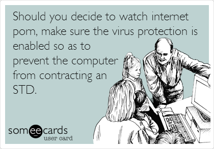 Should you decide to watch internet
porn, make sure the virus protection is
enabled so as to
prevent the computer
from contracting an
STD.