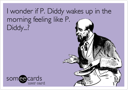 I wonder if P. Diddy wakes up in the morning feeling like P.
Diddy...? 