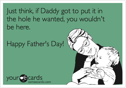 Just think, if Daddy got to put it in the hole he wanted, you wouldn't be here.

Happy Father's Day!