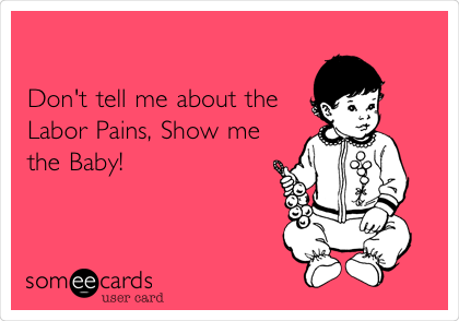 

Don't tell me about the
Labor Pains, Show me
the Baby!
