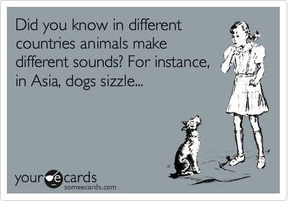 Did you know in different
countries animals make
different sounds? For instance,
in Asia, dogs sizzle...